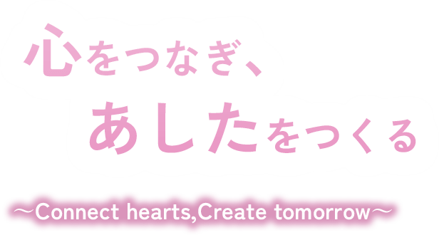 心をつなぎ、あしたをつくる ～Connect hearts,Create tomorrow～